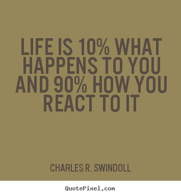 Life quotes - Life is 10% what happens to you and 90% how..