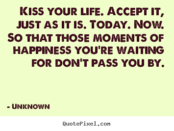 Life quotes - Kiss your life. accept it, just as it is. today. now. so that..
