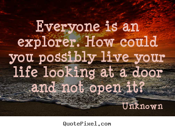 How to make picture quotes about life - Everyone is an explorer. how could you possibly live your life..