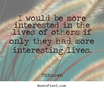 Quote about life - I would be more interested in the lives of others if only they had more..