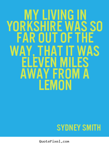 Quote about life - My living in yorkshire was so far out of..