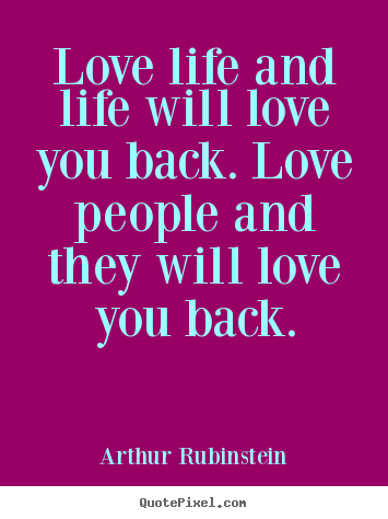 Love life and life will love you back. love people and they will.. Arthur Rubinstein greatest life sayings