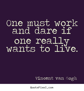 One must work and dare if one really wants to live. Vincent Van Gogh best life quotes