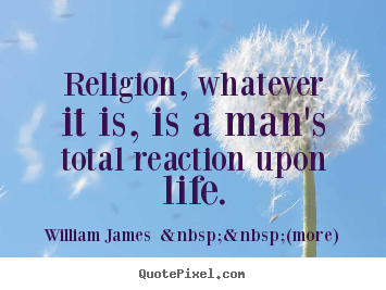 Quotes about life - Religion, whatever it is, is a man's total reaction..