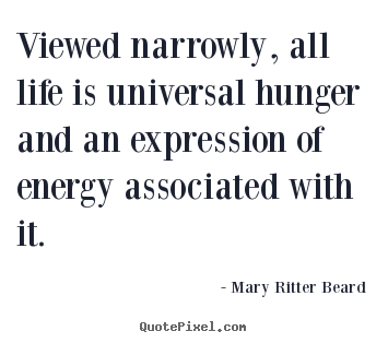 Viewed narrowly, all life is universal hunger.. Mary Ritter Beard top life quotes