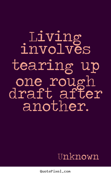 Living involves tearing up one rough draft after.. Unknown greatest life quote