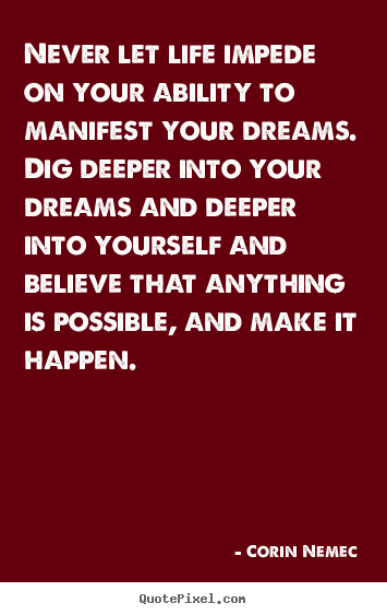 Never let life impede on your ability to manifest your dreams. dig deeper.. Corin Nemec popular life quotes