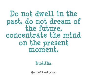 Do not dwell in the past, do not dream of the future,.. Buddha good life quote