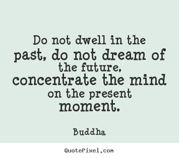 Quote about life - Do not dwell in the past, do not dream of the future,..