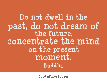 Life quotes - Do not dwell in the past, do not dream of..