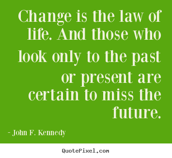 Change is the law of life. and those who look only to.. John F. Kennedy famous life quote