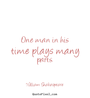 Life quote - One man in his time plays many parts.