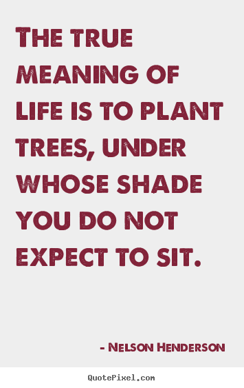 Quote about life - The true meaning of life is to plant trees,..