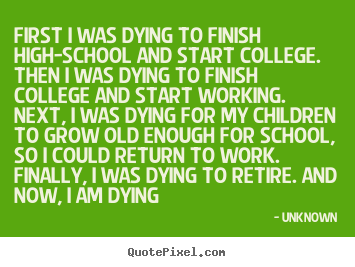 Life quotes - First i was dying to finish high-school and start..