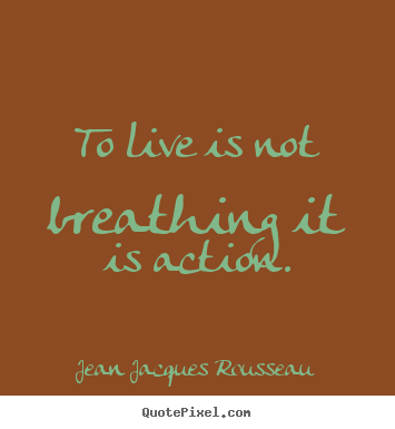 Jean Jacques Rousseau photo quote - To live is not breathing it is action. - Life quote