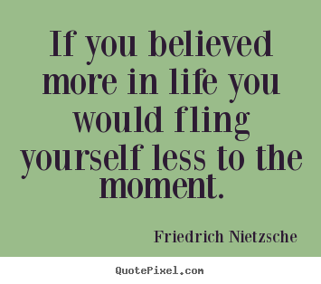 Life quotes - If you believed more in life you would fling yourself less to the moment.