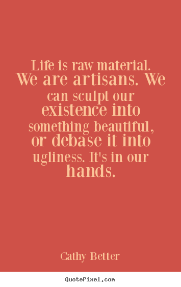 Life quotes - Life is raw material. we are artisans. we can sculpt..