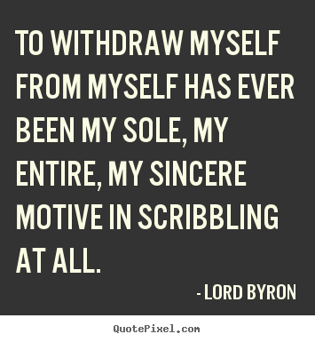 To withdraw myself from myself has ever been my sole, my entire,.. Lord Byron top life quote