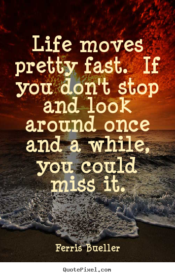 Quotes about life - Life moves pretty fast. if you don't stop and look..