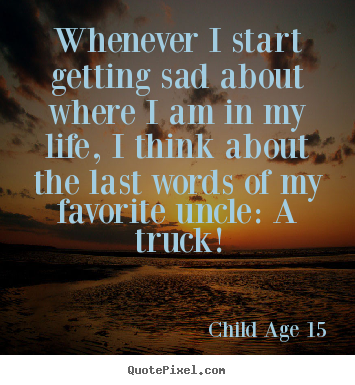 Whenever i start getting sad about where i am.. Child Age 15  life quotes