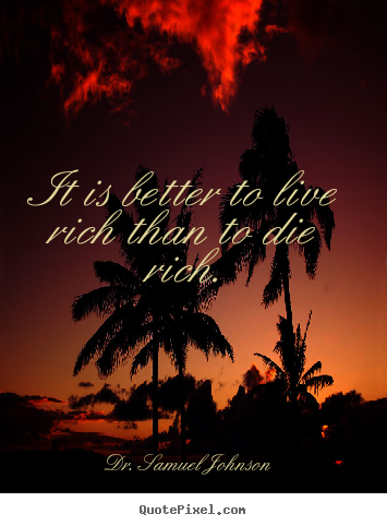 It is better to live rich than to die rich. Dr. Samuel Johnson  life quote