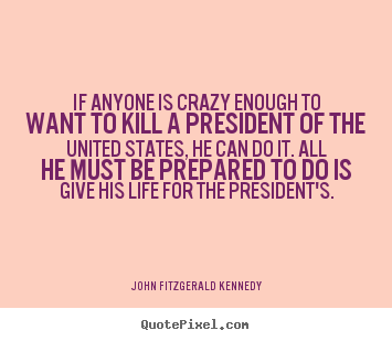 Quotes about life - If anyone is crazy enough to want to kill a president of the united..