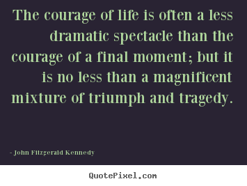 The courage of life is often a less dramatic spectacle than.. John Fitzgerald Kennedy famous life sayings