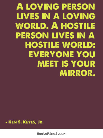 Sayings about life - A loving person lives in a loving world. a hostile person lives in..