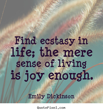 Quote about life - Find ecstasy in life; the mere sense of living is joy enough.