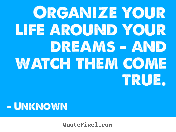 Unknown picture quotes - Organize your life around your dreams - and watch.. - Life quote
