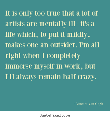 It is only too true that a lot of artists are.. Vincent Van Gogh greatest life quotes