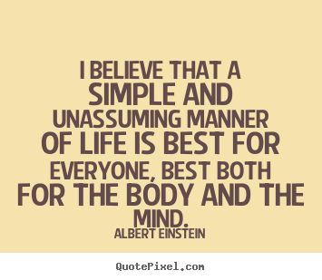 Life sayings - I believe that a simple and unassuming manner of life is best for everyone,..