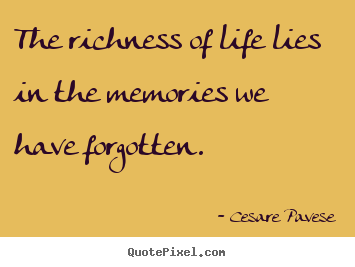 The richness of life lies in the memories we have forgotten. Cesare Pavese good life quotes