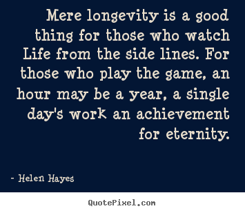 Design picture quotes about life - Mere longevity is a good thing for those who watch..