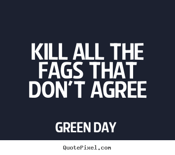 Life quotes - Kill all the fags that don't agree