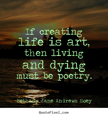 Bethany Jane Andrews Hoey picture quotes - If creating life is art, then living and dying.. - Life quote