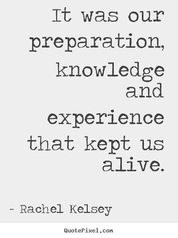It was our preparation, knowledge and experience that kept.. Rachel Kelsey great life quote