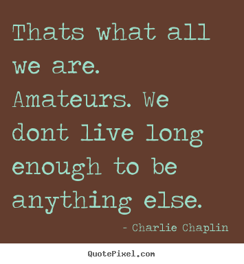 Charlie Chaplin picture quotes - Thats what all we are. amateurs. we dont live long enough to be anything.. - Life quote