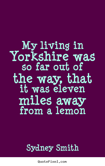 Life quote - My living in yorkshire was so far out of the way, that it was eleven..