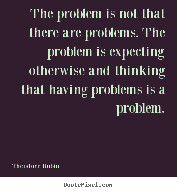 Life quotes - The problem is not that there are problems. the problem is expecting..