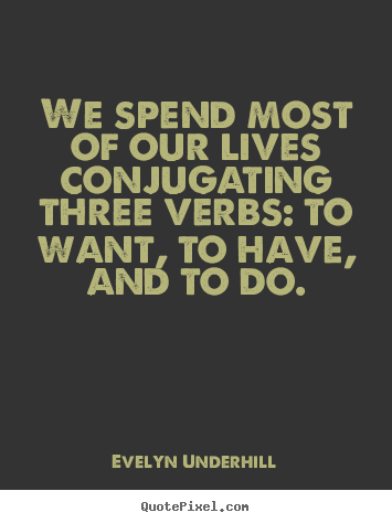 We spend most of our lives conjugating three verbs:.. Evelyn Underhill  life quotes