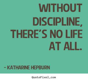 Life quote - Without discipline, there's no life at all.