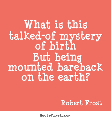 Robert Frost poster quote - What is this talked-of mystery of birth but.. - Life quotes