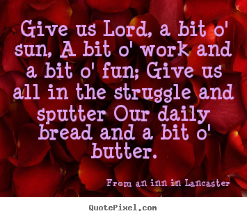 Life quotes - Give us lord, a bit o' sun, a bit o' work and a bit o' fun; give..