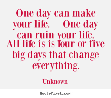 One day can make your life.  one day can ruin your life. .. Unknown best life quote