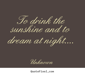 How to make picture quotes about life - To drink the sunshine and to dream at night....
