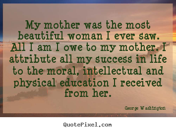 George Washington picture quotes - My mother was the most beautiful woman i ever saw... - Life quotes
