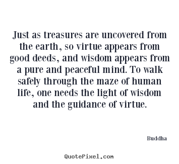 Just as treasures are uncovered from the earth, so virtue.. Buddha famous life quotes