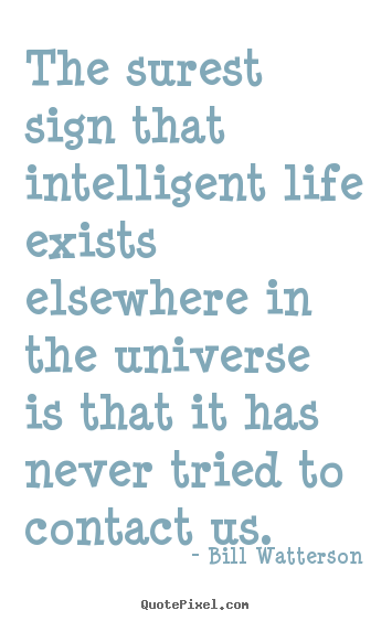 Bill Watterson picture quotes - The surest sign that intelligent life exists elsewhere in the universe.. - Life quotes