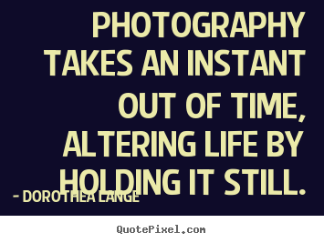 Dorothea Lange picture quotes - Photography takes an instant out of time, altering life.. - Life quote